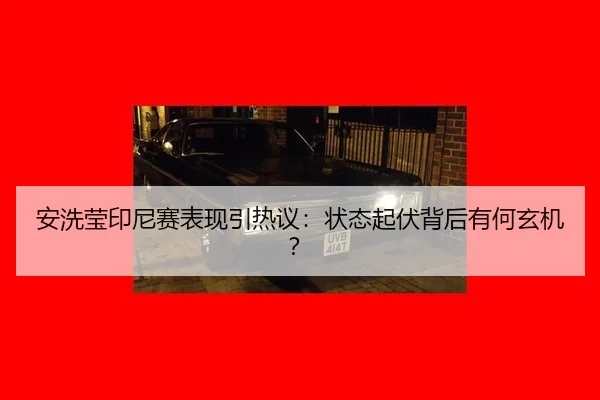 安洗莹印尼赛表现引热议：状态起伏背后有何玄机？（aitiyu）