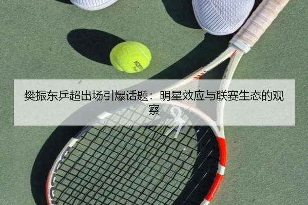 樊振东乒超出场引爆话题：明星效应与联赛生态的观察