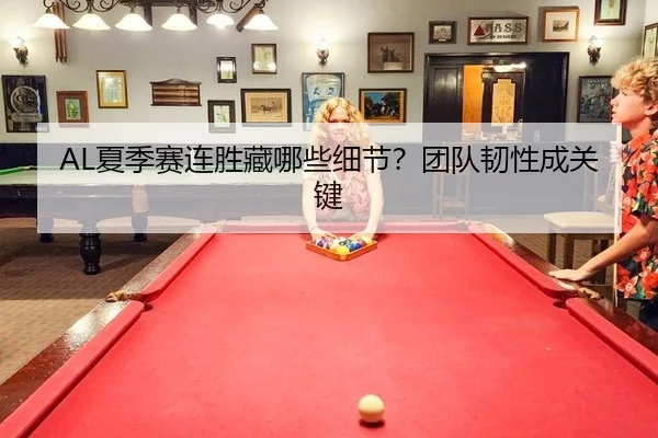 AL夏季赛连胜藏哪些细节？团队韧性成关键