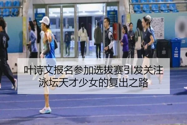 叶诗文报名参加选拔赛引发关注 泳坛天才少女的复出之路